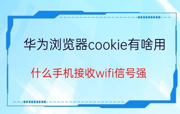 华为浏览器cookie有啥用 什么手机接收wifi信号强？